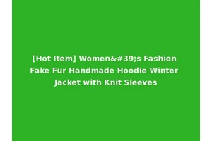 [Hot Item] Women's Fashion Fake Fur Handmade Hoodie Winter Jacket with Knit Sleeves