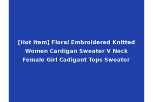 [Hot Item] Floral Embroidered Knitted Women Cardigan Sweater V Neck Female Girl Cadigant Tops Sweater