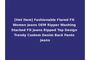 [Hot Item] Fashionable Flared Fit Women Jeans OEM Ripper Washing Stacked Fit Jeans Ripped Top Design Trendy Custom Denim Back Pants Jeans