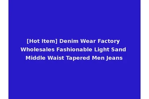 [Hot Item] Denim Wear Factory Wholesales Fashionable Light Sand Middle Waist Tapered Men Jeans