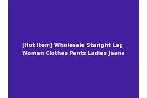 [Hot Item] Wholesale Staright Leg Women Clothes Pants Ladies Jeans