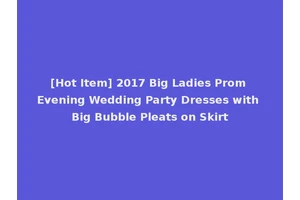 [Hot Item] 2017 Big Ladies Prom Evening Wedding Party Dresses with Big Bubble Pleats on Skirt