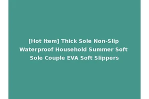 [Hot Item] Thick Sole Non-Slip Waterproof Household Summer Soft Sole Couple EVA Soft Slippers