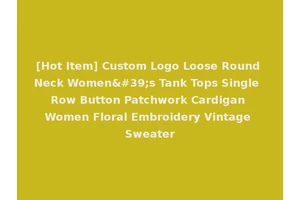 [Hot Item] Custom Logo Loose Round Neck Women's Tank Tops Single Row Button Patchwork Cardigan Women Floral Embroidery Vintage Sweater