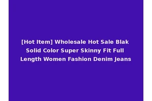 [Hot Item] Wholesale Hot Sale Blak Solid Color Super Skinny Fit Full Length Women Fashion Denim Jeans