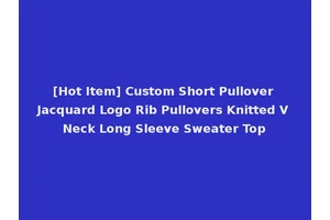 [Hot Item] Custom Short Pullover Jacquard Logo Rib Pullovers Knitted V Neck Long Sleeve Sweater Top