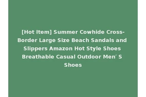 [Hot Item] Summer Cowhide Cross-Border Large Size Beach Sandals and Slippers Amazon Hot Style Shoes Breathable Casual Outdoor Men′ S Shoes