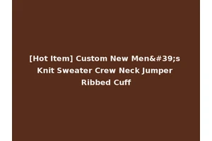 [Hot Item] Custom New Men's Knit Sweater Crew Neck Jumper Ribbed Cuff