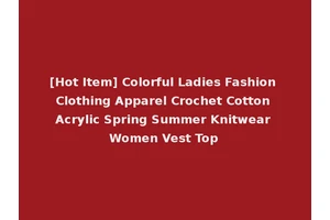 [Hot Item] Colorful Ladies Fashion Clothing Apparel Crochet Cotton Acrylic Spring Summer Knitwear Women Vest Top