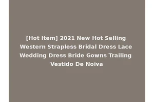 [Hot Item] 2021 New Hot Selling Western Strapless Bridal Dress Lace Wedding Dress Bride Gowns Trailing Vestido De Noiva