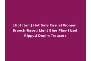 [Hot Item] Hot Sale Casual Women Breech-Based Light Blue Plus-Sized Ripped Denim Trousers