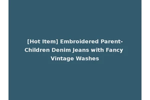 [Hot Item] Embroidered Parent-Children Denim Jeans with Fancy Vintage Washes