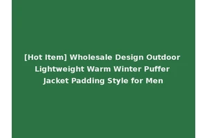 [Hot Item] Wholesale Design Outdoor Lightweight Warm Winter Puffer Jacket Padding Style for Men
