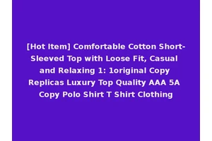 [Hot Item] Comfortable Cotton Short-Sleeved Top with Loose Fit, Casual and Relaxing 1: 1original Copy Replicas Luxury Top Quality AAA 5A Copy Polo Shirt T Shirt Clothing