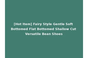 [Hot Item] Fairy Style Gentle Soft Bottomed Flat Bottomed Shallow Cut Versatile Bean Shoes