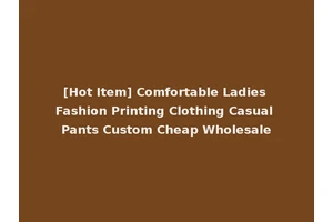 [Hot Item] Comfortable Ladies Fashion Printing Clothing Casual Pants Custom Cheap Wholesale