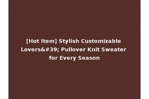 [Hot Item] Stylish Customizable Lovers' Pullover Knit Sweater for Every Season