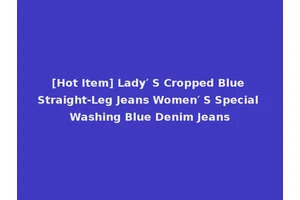 [Hot Item] Lady′ S Cropped Blue Straight-Leg Jeans Women′ S Special Washing Blue Denim Jeans