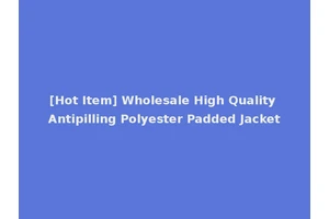 [Hot Item] Wholesale High Quality Antipilling Polyester Padded Jacket