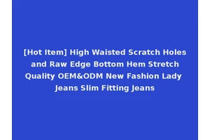 [Hot Item] High Waisted Scratch Holes and Raw Edge Bottom Hem Stretch Quality OEM&ODM New Fashion Lady Jeans Slim Fitting Jeans
