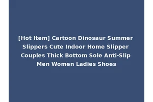 [Hot Item] Cartoon Dinosaur Summer Slippers Cute Indoor Home Slipper Couples Thick Bottom Sole Anti-Slip Men Women Ladies Shoes