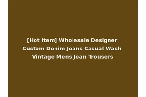 [Hot Item] Wholesale Designer Custom Denim Jeans Casual Wash Vintage Mens Jean Trousers