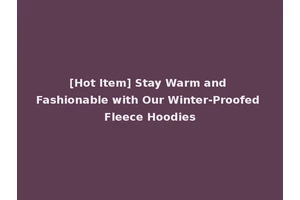 [Hot Item] Stay Warm and Fashionable with Our Winter-Proofed Fleece Hoodies
