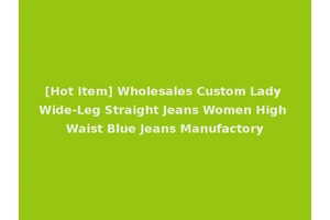 [Hot Item] Wholesales Custom Lady Wide-Leg Straight Jeans Women High Waist Blue Jeans Manufactory