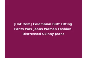 [Hot Item] Colombian Butt Lifting Pants Wax Jeans Women Fashion Distressed Skinny Jeans