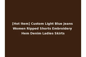 [Hot Item] Custom Light Blue Jeans Women Ripped Shorts Embroidery Hem Denim Ladies Skirts