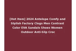 [Hot Item] 2024 Antelope Comfy and Stylish Factory Clogs Men Contrast Color EVA Sandals Shoes Women Outdoor Anti-Slip Croc