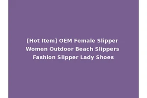[Hot Item] OEM Female Slipper Women Outdoor Beach Slippers Fashion Slipper Lady Shoes