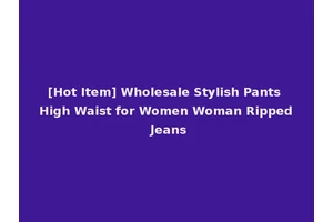 [Hot Item] Wholesale Stylish Pants High Waist for Women Woman Ripped Jeans