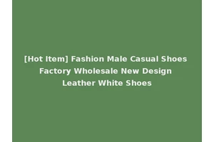 [Hot Item] Fashion Male Casual Shoes Factory Wholesale New Design Leather White Shoes
