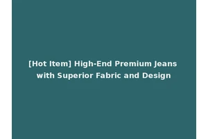 [Hot Item] High-End Premium Jeans with Superior Fabric and Design