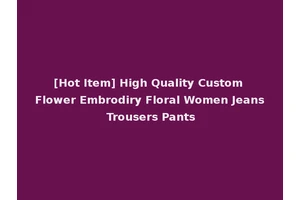 [Hot Item] High Quality Custom Flower Embrodiry Floral Women Jeans Trousers Pants