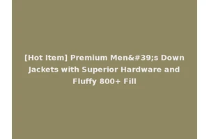 [Hot Item] Premium Men's Down Jackets with Superior Hardware and Fluffy 800+ Fill