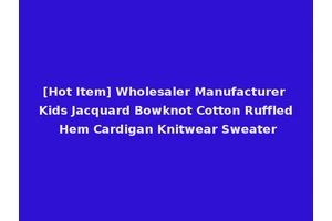 [Hot Item] Wholesaler Manufacturer Kids Jacquard Bowknot Cotton Ruffled Hem Cardigan Knitwear Sweater