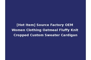 [Hot Item] Source Factory OEM Women Clothing Oatmeal Fluffy Knit Cropped Custom Sweater Cardigan