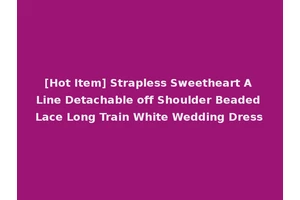 [Hot Item] Strapless Sweetheart A Line Detachable off Shoulder Beaded Lace Long Train White Wedding Dress