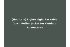 [Hot Item] Lightweight Packable Down Puffer Jacket for Outdoor Adventures