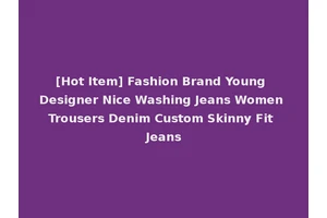 [Hot Item] Fashion Brand Young Designer Nice Washing Jeans Women Trousers Denim Custom Skinny Fit Jeans