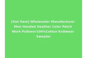 [Hot Item] Wholesaler Manufacturer Men Hooded Heather Color Patch Work Pullover100%Cotton Knitwear Sweater
