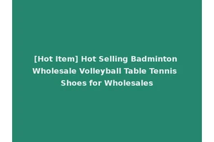 [Hot Item] Hot Selling Badminton Wholesale Volleyball Table Tennis Shoes for Wholesales