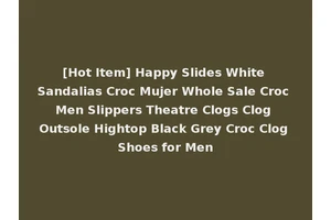 [Hot Item] Happy Slides White Sandalias Croc Mujer Whole Sale Croc Men Slippers Theatre Clogs Clog Outsole Hightop Black Grey Croc Clog Shoes for Men
