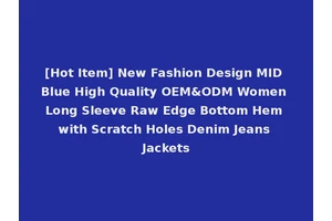 [Hot Item] New Fashion Design MID Blue High Quality OEM&ODM Women Long Sleeve Raw Edge Bottom Hem with Scratch Holes Denim Jeans Jackets