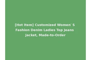 [Hot Item] Customized Women′ S Fashion Denim Ladies Top Jeans Jacket, Made-to-Order