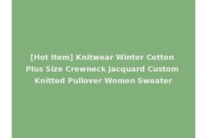 [Hot Item] Knitwear Winter Cotton Plus Size Crewneck Jacquard Custom Knitted Pullover Women Sweater