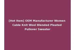 [Hot Item] OEM Manufacturer Women Cable Knit Wool Blended Pleated Pullover Sweater