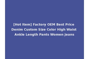 [Hot Item] Factory OEM Best Price Denim Custom Size Color High Waist Ankle Length Pants Women Jeans